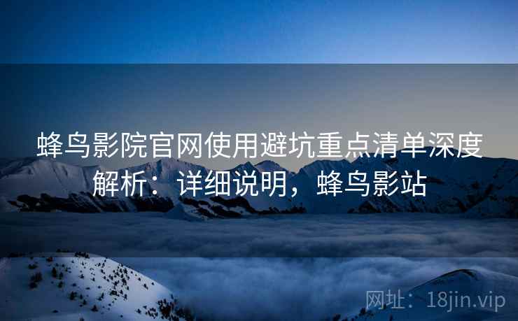 蜂鸟影院官网使用避坑重点清单深度解析：详细说明，蜂鸟影站