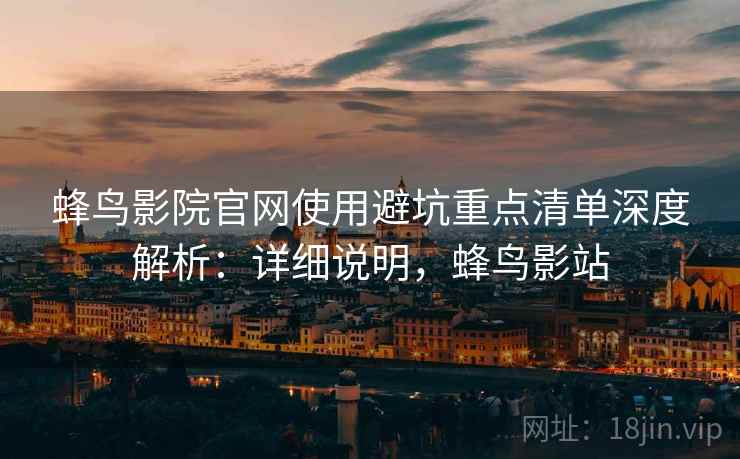 蜂鸟影院官网使用避坑重点清单深度解析:详细说明,蜂鸟影站 蜂鸟影院官网使用避坑重点清单深度解析:详细说明,蜂鸟影站