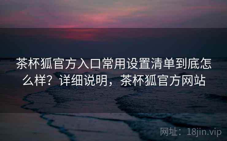茶杯狐官方入口常用设置清单到底怎么样？详细说明，茶杯狐官方网站