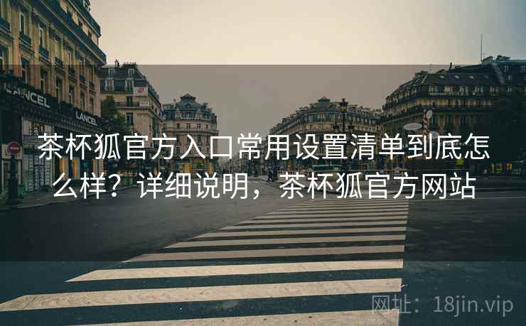 茶杯狐官方入口常用设置清单到底怎么样?详细说明,茶杯狐官方网站 茶杯狐官方入口常用设置清单到底怎么样?详细说明,茶杯狐官方网站