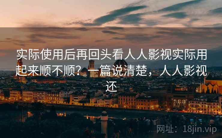 实际使用后再回头看人人影视实际用起来顺不顺?一篇说清楚,人人影视还 实际使用后再回头看人人影视实际用起来顺不顺?一篇说清楚,人人影视还