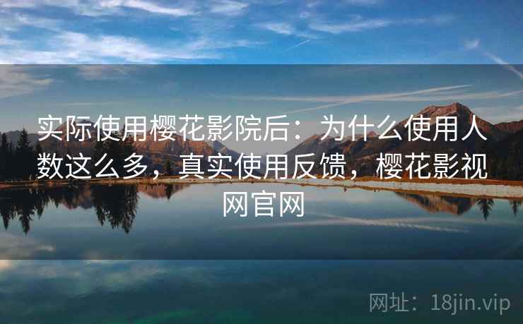 实际使用樱花影院后：为什么使用人数这么多，真实使用反馈，樱花影视网官网