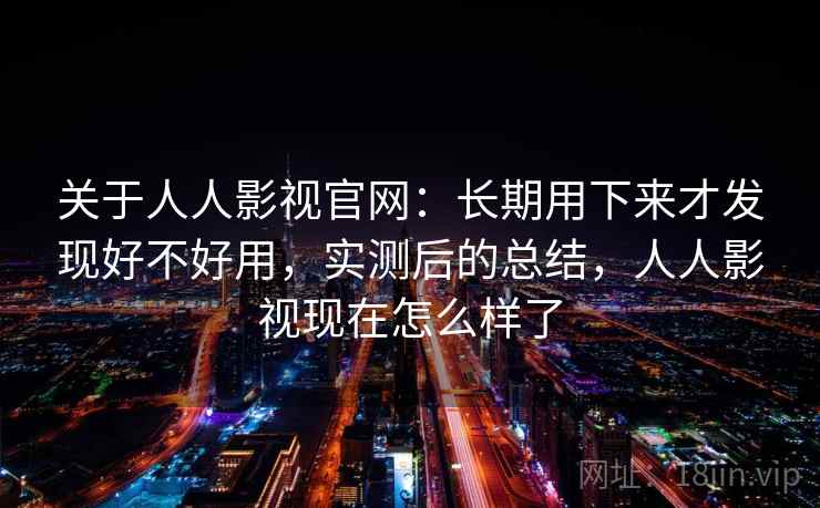 关于人人影视官网:长期用下来才发现好不好用,实测后的总结,人人影视现在怎么样了 关于人人影视官网:长期用下来才发现好不好用,实测后的总结,人人影视现在怎么样了