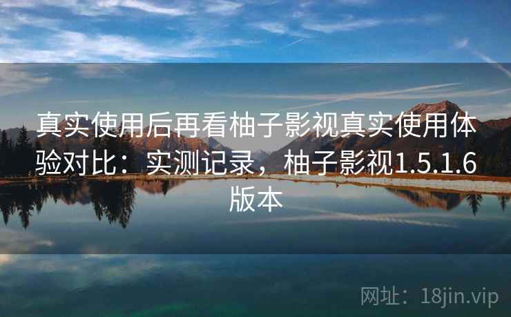真实使用后再看柚子影视真实使用体验对比：实测记录，柚子影视1.5.1.6版本