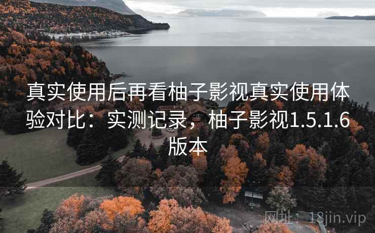 真实使用后再看柚子影视真实使用体验对比:实测记录,柚子影视1.5.1.6版本 真实使用后再看柚子影视真实使用体验对比:实测记录,柚子影视1.5.1.6版本