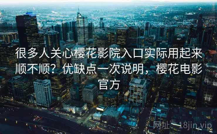 很多人关心樱花影院入口实际用起来顺不顺?优缺点一次说明,樱花电影官方 很多人关心樱花影院入口实际用起来顺不顺?优缺点一次说明,樱花电影官方