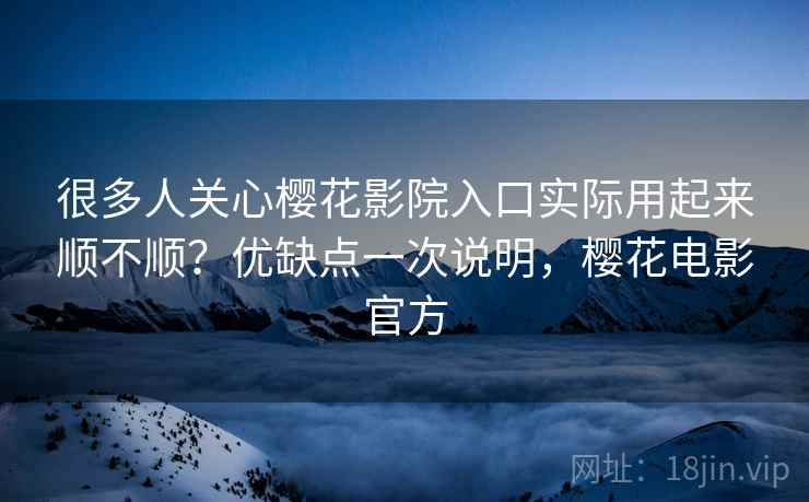 很多人关心樱花影院入口实际用起来顺不顺?优缺点一次说明,樱花电影官方 很多人关心樱花影院入口实际用起来顺不顺?优缺点一次说明,樱花电影官方