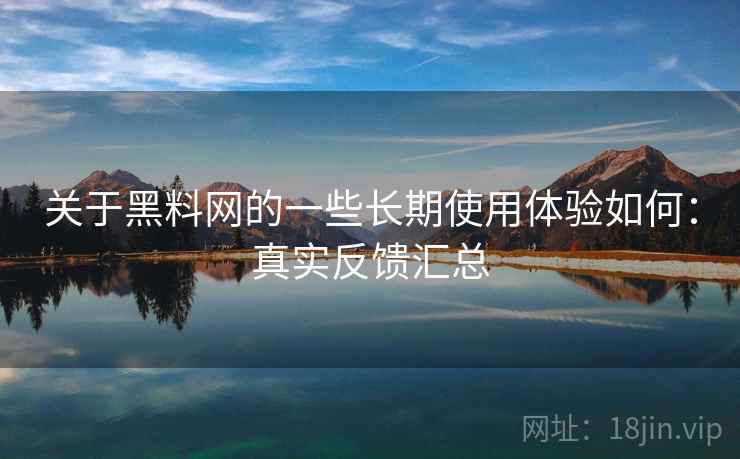 关于黑料网的一些长期使用体验如何:真实反馈汇总 关于黑料网的一些长期使用体验如何:真实反馈汇总