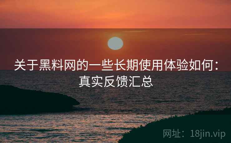 关于黑料网的一些长期使用体验如何：真实反馈汇总