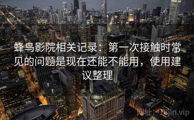 蜂鸟影院相关记录:第一次接触时常见的问题是现在还能不能用,使用建议整理 蜂鸟影院相关记录:第一次接触时常见的问题是现在还能不能用,使用建议整理