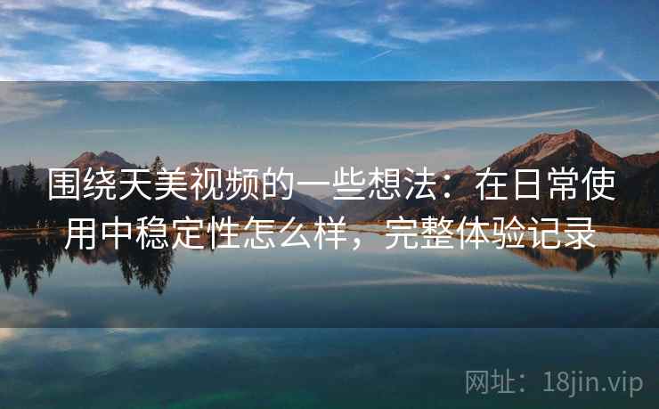 围绕天美视频的一些想法：在日常使用中稳定性怎么样，完整体验记录