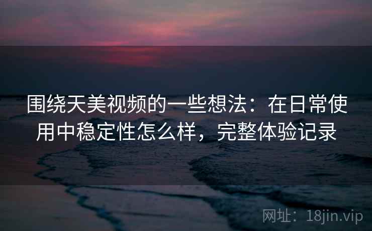 围绕天美视频的一些想法:在日常使用中稳定性怎么样,完整体验记录 围绕天美视频的一些想法:在日常使用中稳定性怎么样,完整体验记录