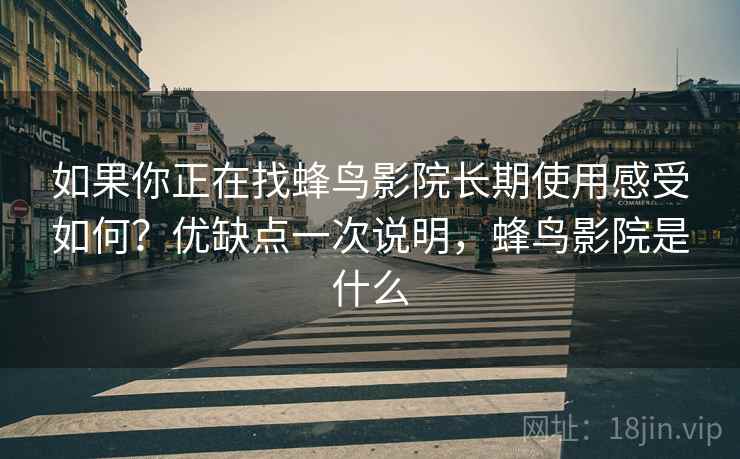如果你正在找蜂鸟影院长期使用感受如何?优缺点一次说明,蜂鸟影院是什么 如果你正在找蜂鸟影院长期使用感受如何?优缺点一次说明,蜂鸟影院是什么