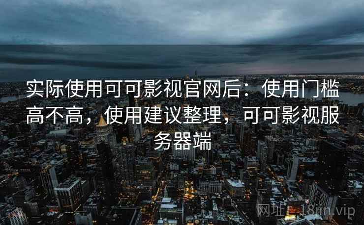实际使用可可影视官网后：使用门槛高不高，使用建议整理，可可影视服务器端