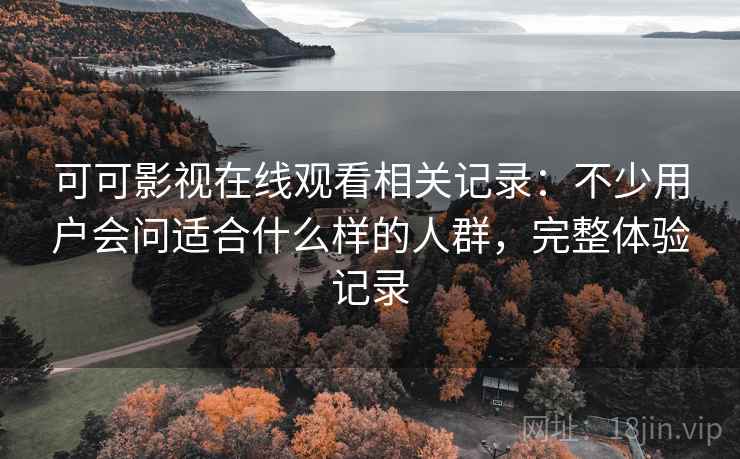可可影视在线观看相关记录：不少用户会问适合什么样的人群，完整体验记录