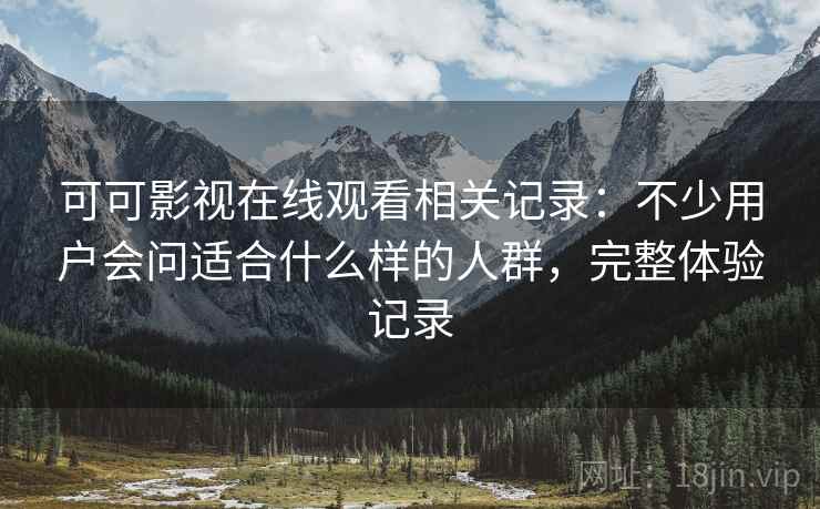 可可影视在线观看相关记录:不少用户会问适合什么样的人群,完整体验记录 可可影视在线观看相关记录:不少用户会问适合什么样的人群,完整体验记录