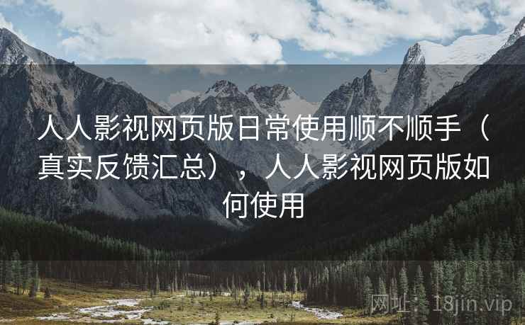 人人影视网页版日常使用顺不顺手（真实反馈汇总），人人影视网页版如何使用
