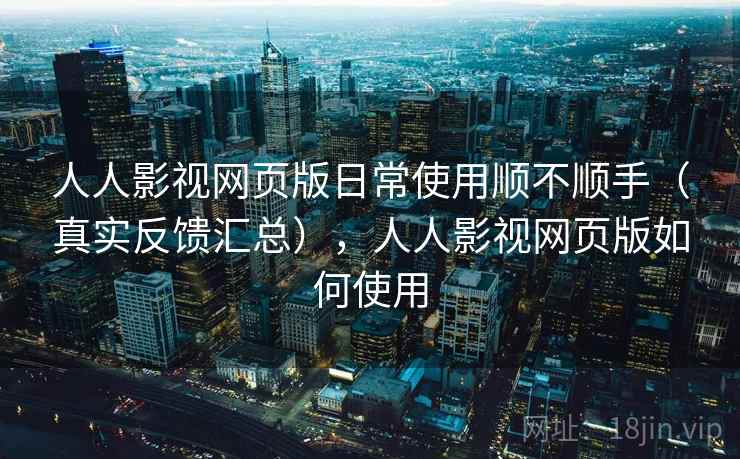 人人影视网页版日常使用顺不顺手（真实反馈汇总），人人影视网页版如何使用
