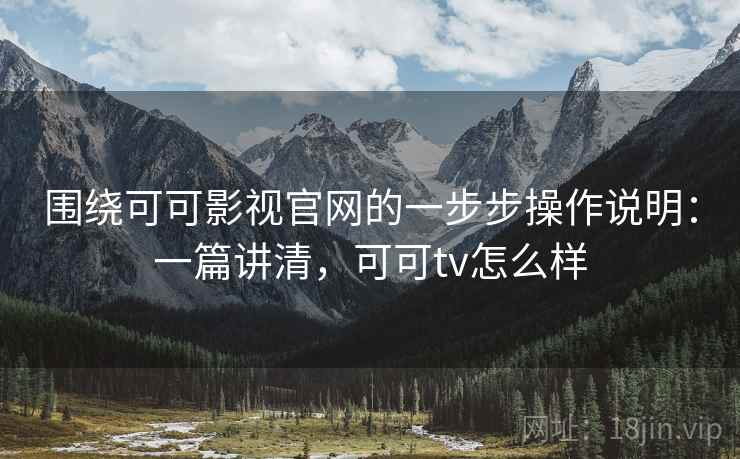 围绕可可影视官网的一步步操作说明：一篇讲清，可可tv怎么样