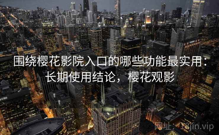 围绕樱花影院入口的哪些功能最实用：长期使用结论，樱花观影