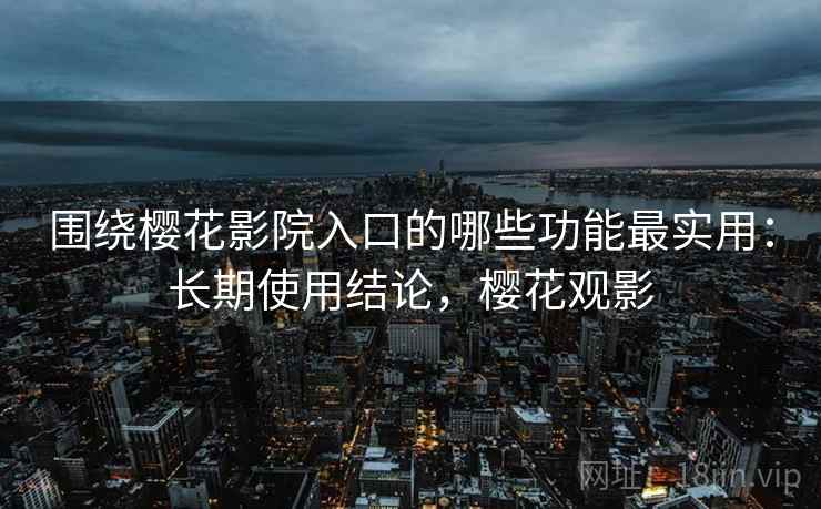 围绕樱花影院入口的哪些功能最实用:长期使用结论,樱花观影 围绕樱花影院入口的哪些功能最实用:长期使用结论,樱花观影