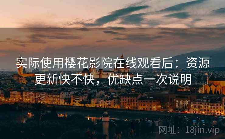实际使用樱花影院在线观看后:资源更新快不快,优缺点一次说明 实际使用樱花影院在线观看后:资源更新快不快,优缺点一次说明