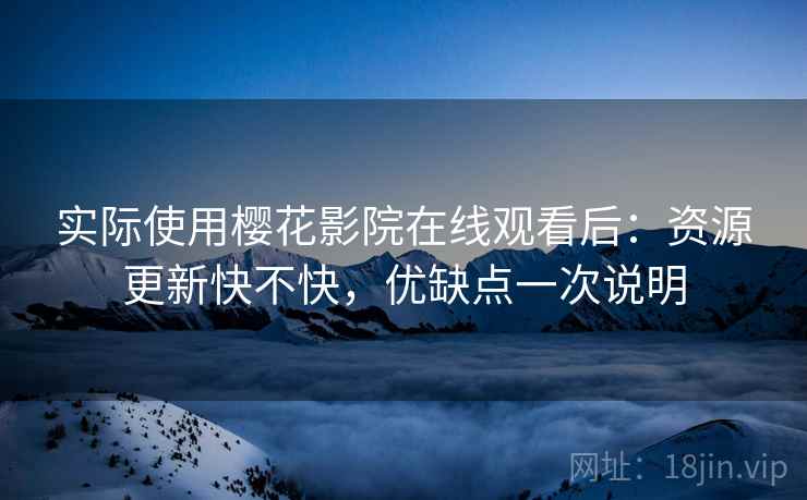 实际使用樱花影院在线观看后：资源更新快不快，优缺点一次说明