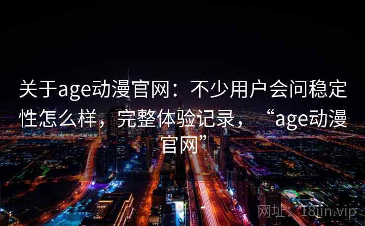 关于age动漫官网:不少用户会问稳定性怎么样,完整体验记录,“age动漫官网” 关于age动漫官网:不少用户会问稳定性怎么样,完整体验记录,“age动漫官网”