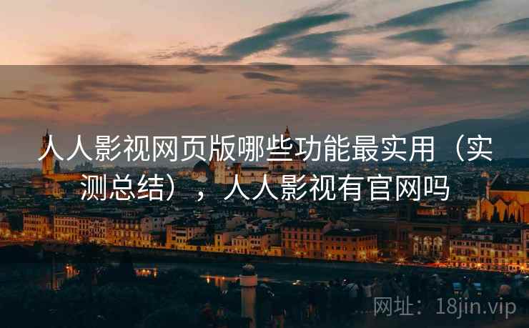 人人影视网页版哪些功能最实用(实测总结),人人影视有官网吗 人人影视网页版哪些功能最实用(实测总结),人人影视有官网吗