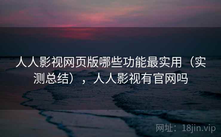 人人影视网页版哪些功能最实用（实测总结），人人影视有官网吗