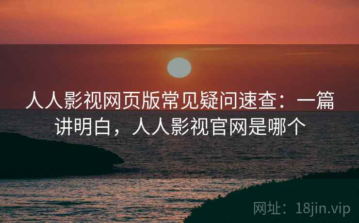 人人影视网页版常见疑问速查：一篇讲明白，人人影视官网是哪个