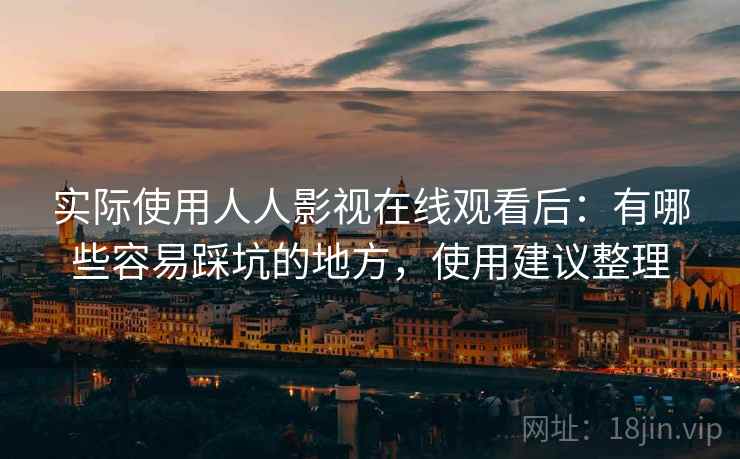 实际使用人人影视在线观看后：有哪些容易踩坑的地方，使用建议整理