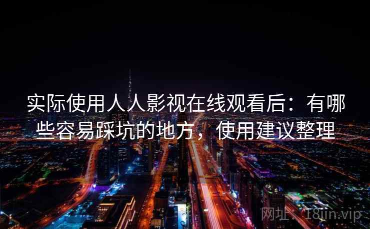 实际使用人人影视在线观看后:有哪些容易踩坑的地方,使用建议整理 实际使用人人影视在线观看后:有哪些容易踩坑的地方,使用建议整理