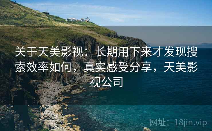 关于天美影视:长期用下来才发现搜索效率如何,真实感受分享,天美影视公司 关于天美影视:长期用下来才发现搜索效率如何,真实感受分享,天美影视公司