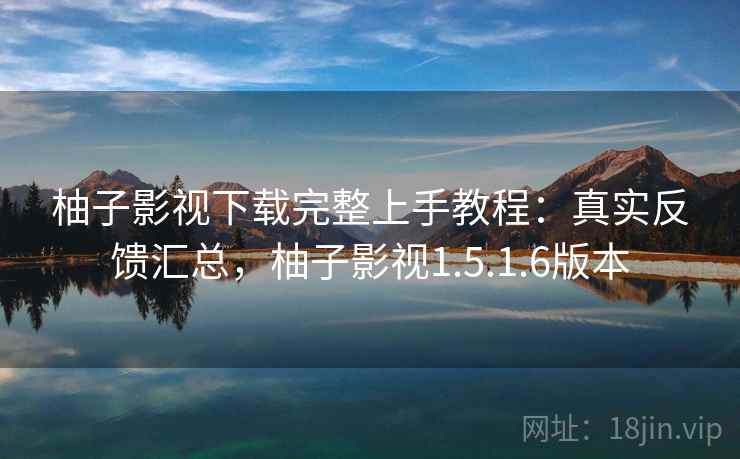 柚子影视下载完整上手教程:真实反馈汇总,柚子影视1.5.1.6版本 柚子影视下载完整上手教程:真实反馈汇总,柚子影视1.5.1.6版本