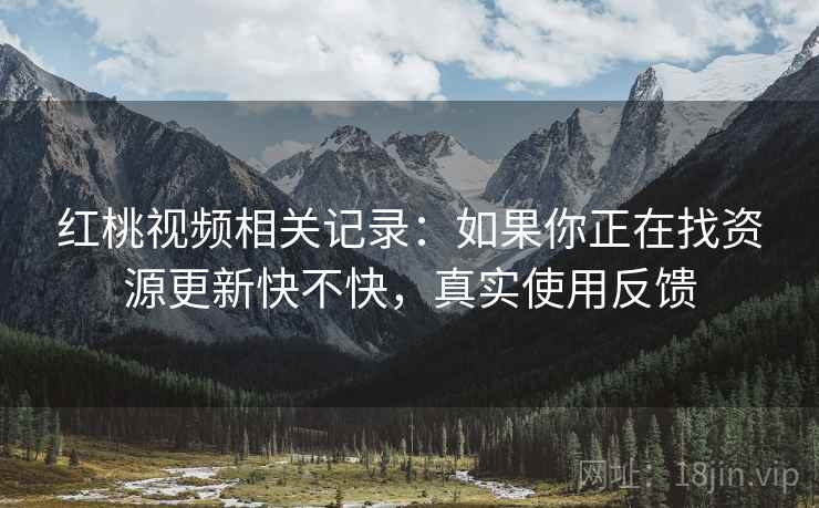红桃视频相关记录：如果你正在找资源更新快不快，真实使用反馈