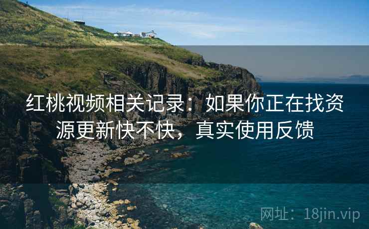 红桃视频相关记录:如果你正在找资源更新快不快,真实使用反馈 红桃视频相关记录:如果你正在找资源更新快不快,真实使用反馈