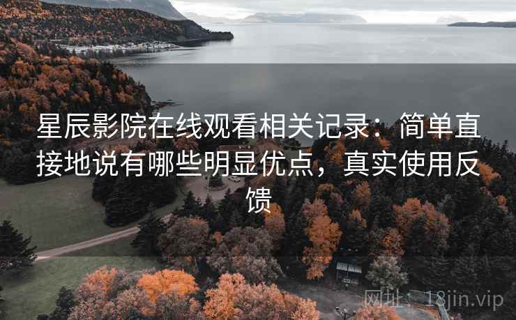 星辰影院在线观看相关记录：简单直接地说有哪些明显优点，真实使用反馈