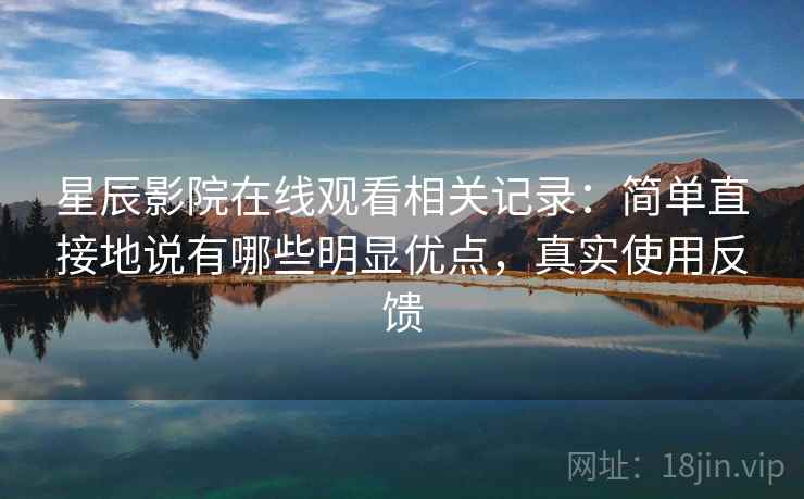 星辰影院在线观看相关记录:简单直接地说有哪些明显优点,真实使用反馈 星辰影院在线观看相关记录:简单直接地说有哪些明显优点,真实使用反馈
