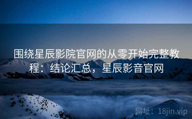 围绕星辰影院官网的从零开始完整教程:结论汇总,星辰影音官网 围绕星辰影院官网的从零开始完整教程:结论汇总,星辰影音官网