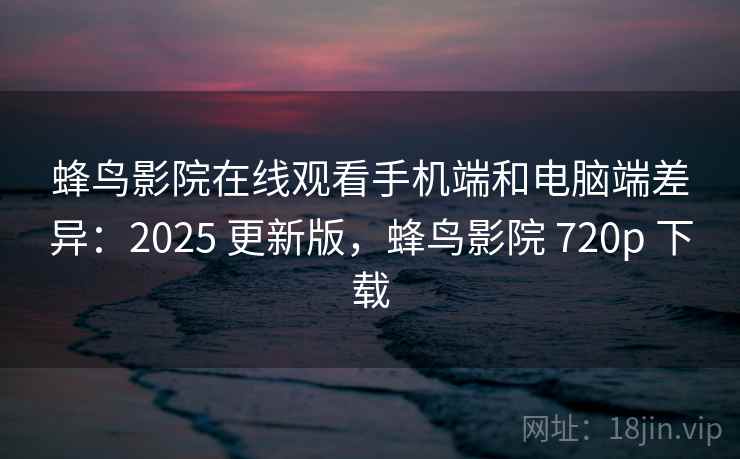 蜂鸟影院在线观看手机端和电脑端差异:2025 更新版,蜂鸟影院 720p 下载 蜂鸟影院在线观看手机端和电脑端差异:2025 更新版,蜂鸟影院 720p 下载