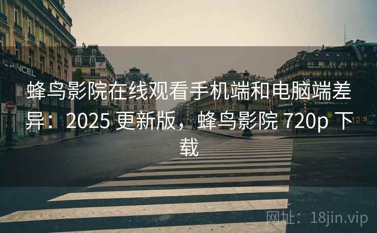 蜂鸟影院在线观看手机端和电脑端差异:2025 更新版,蜂鸟影院 720p 下载 蜂鸟影院在线观看手机端和电脑端差异:2025 更新版,蜂鸟影院 720p 下载