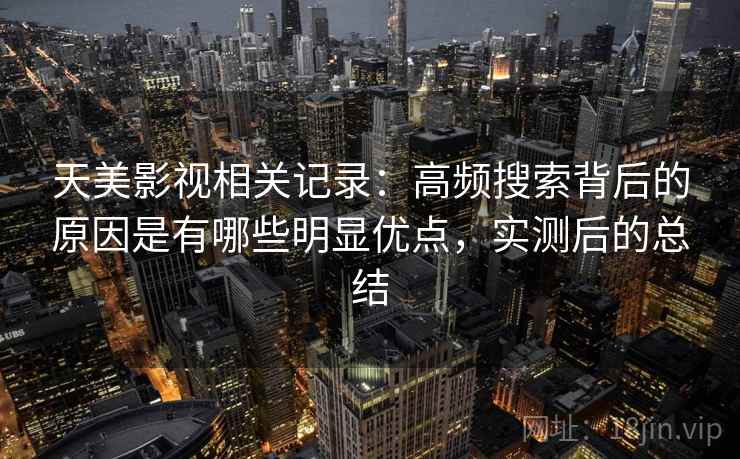 天美影视相关记录：高频搜索背后的原因是有哪些明显优点，实测后的总结