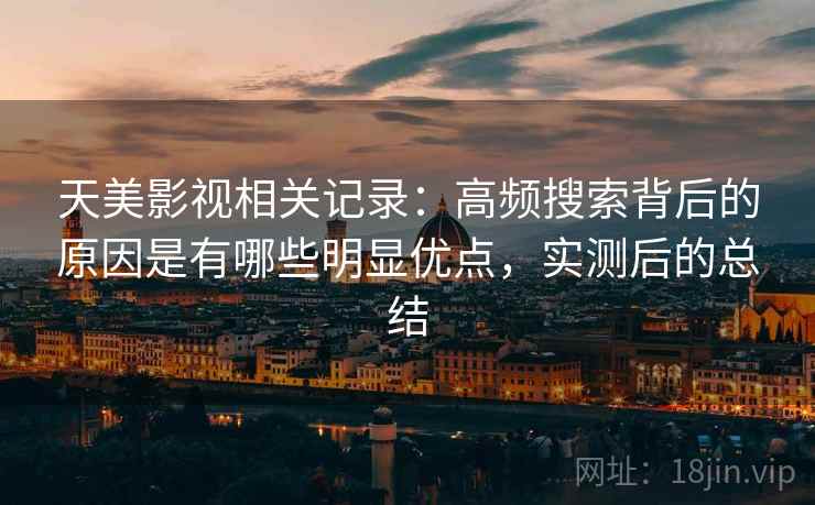 天美影视相关记录:高频搜索背后的原因是有哪些明显优点,实测后的总结 天美影视相关记录:高频搜索背后的原因是有哪些明显优点,实测后的总结