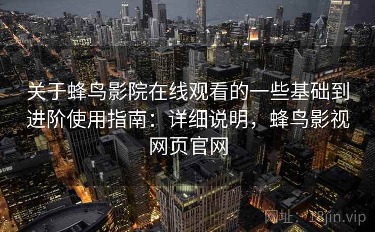 关于蜂鸟影院在线观看的一些基础到进阶使用指南:详细说明,蜂鸟影视网页官网 关于蜂鸟影院在线观看的一些基础到进阶使用指南:详细说明,蜂鸟影视网页官网