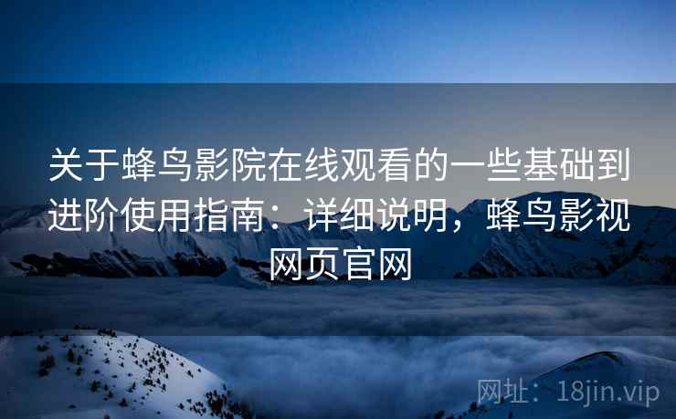 关于蜂鸟影院在线观看的一些基础到进阶使用指南：详细说明，蜂鸟影视网页官网
