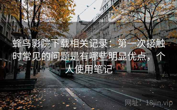 蜂鸟影院下载相关记录:第一次接触时常见的问题是有哪些明显优点,个人使用笔记 蜂鸟影院下载相关记录:第一次接触时常见的问题是有哪些明显优点,个人使用笔记