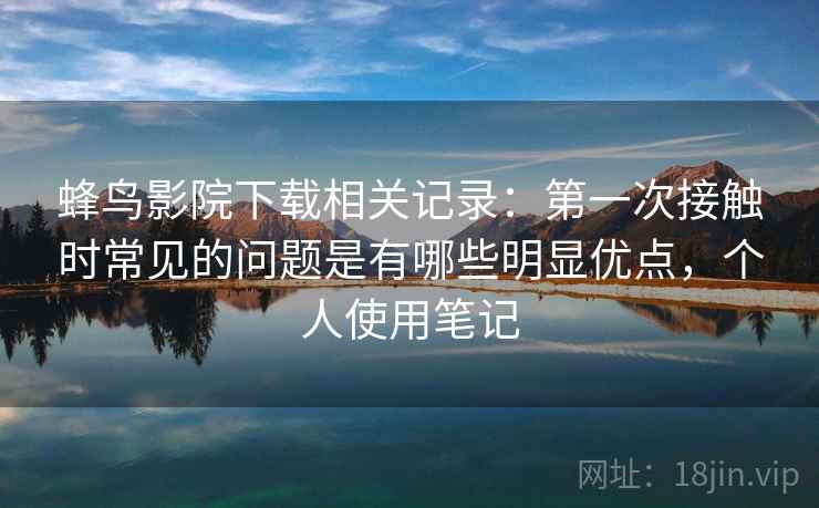 蜂鸟影院下载相关记录:第一次接触时常见的问题是有哪些明显优点,个人使用笔记 蜂鸟影院下载相关记录:第一次接触时常见的问题是有哪些明显优点,个人使用笔记