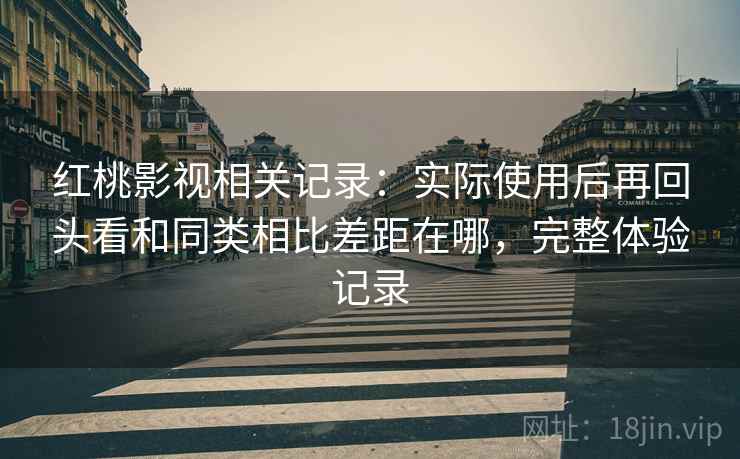 红桃影视相关记录:实际使用后再回头看和同类相比差距在哪,完整体验记录 红桃影视相关记录:实际使用后再回头看和同类相比差距在哪,完整体验记录