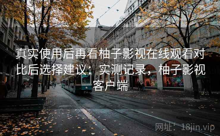 真实使用后再看柚子影视在线观看对比后选择建议:实测记录,柚子影视客户端 真实使用后再看柚子影视在线观看对比后选择建议:实测记录,柚子影视客户端